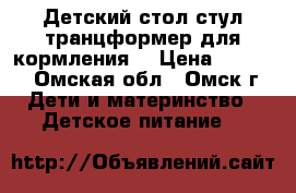 Детский стол/стул транцформер для кормления. › Цена ­ 1 200 - Омская обл., Омск г. Дети и материнство » Детское питание   